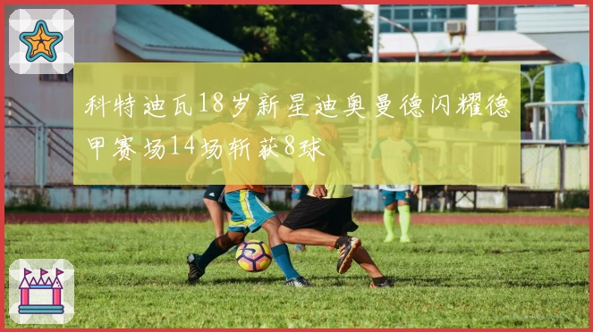 科特迪瓦18岁新星迪奥曼德闪耀德甲赛场14场斩获8球