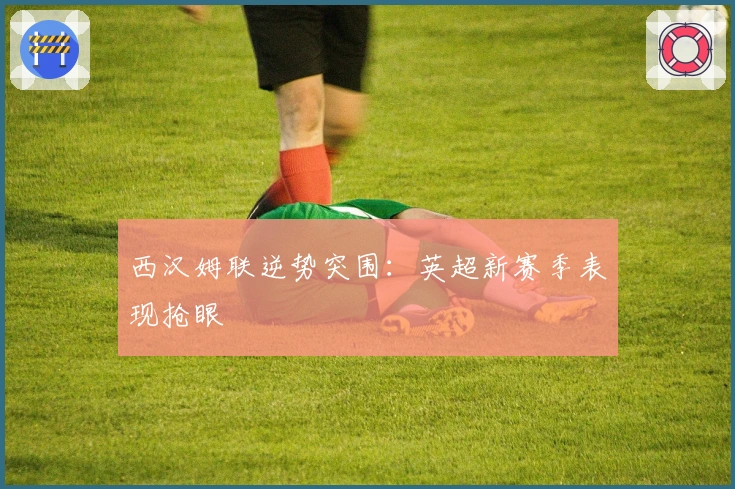 西汉姆联逆势突围：英超新赛季表现抢眼