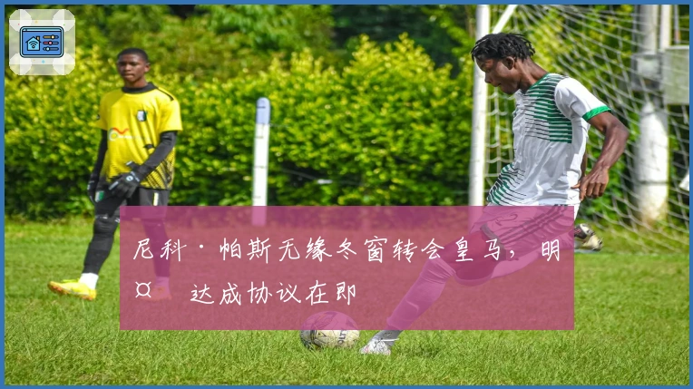 尼科·帕斯无缘冬窗转会皇马，明夏达成协议在即