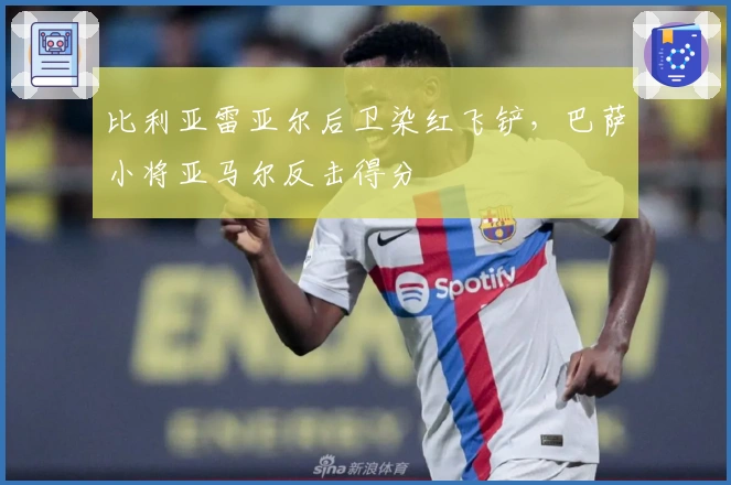 比利亚雷亚尔后卫染红飞铲，巴萨小将亚马尔反击得分