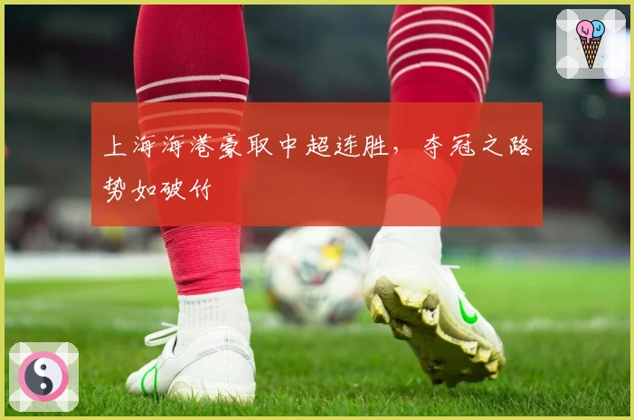 上海海港豪取中超连胜，夺冠之路势如破竹