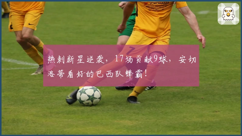 热刺新星逆袭，17场贡献9球，安切洛蒂看好的巴西队锋霸！