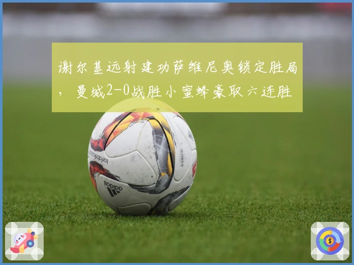 谢尔基远射建功萨维尼奥锁定胜局，曼城2-0战胜小蜜蜂豪取六连胜