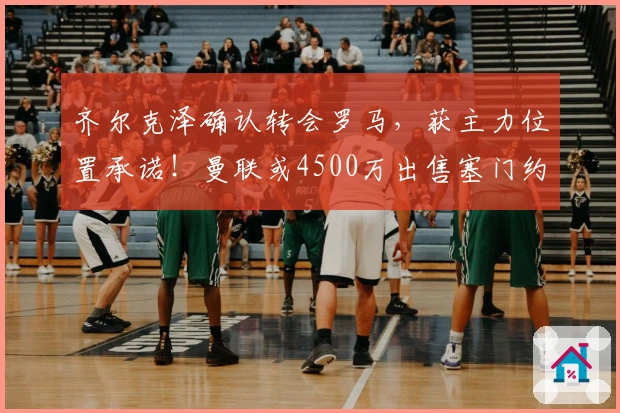 齐尔克泽确认转会罗马，获主力位置承诺！曼联或4500万出售塞门约