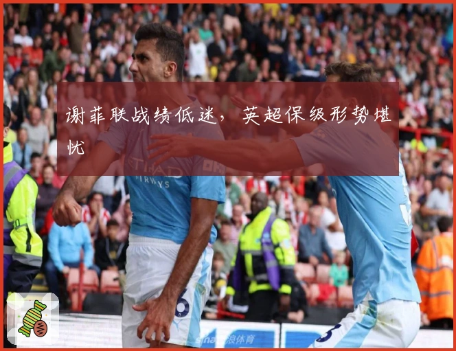 谢菲联战绩低迷，英超保级形势堪忧