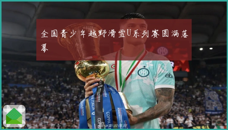全国青少年越野滑雪U系列赛圆满落幕