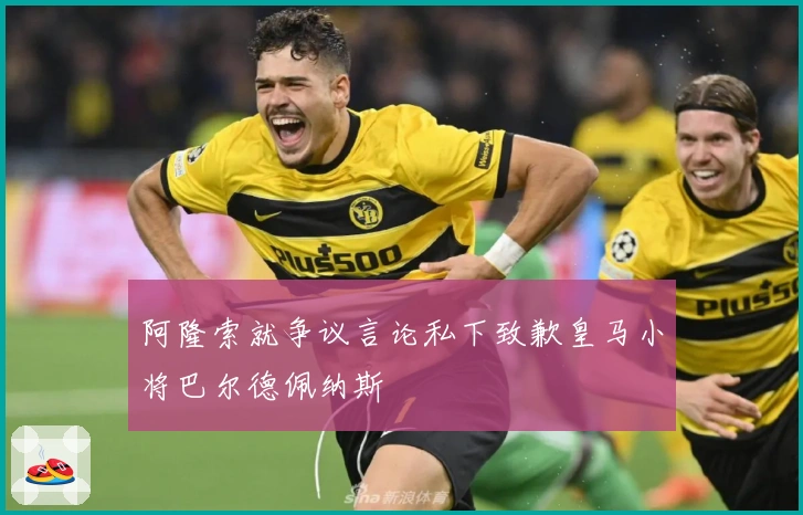 阿隆索就争议言论私下致歉皇马小将巴尔德佩纳斯