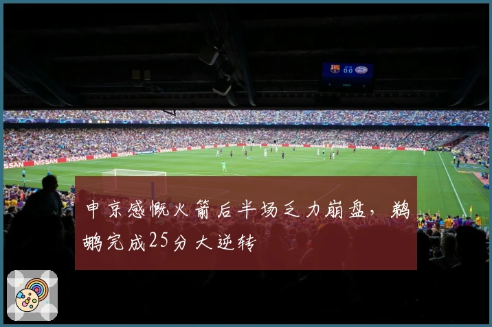 申京感慨火箭后半场乏力崩盘，鹈鹕完成25分大逆转