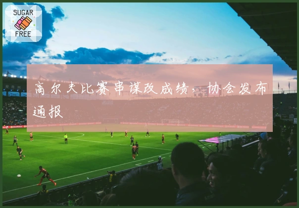 高尔夫比赛串谋改成绩，协会发布通报