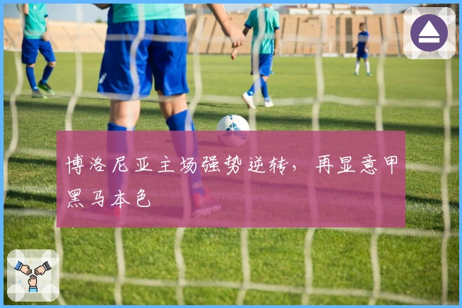 博洛尼亚主场强势逆转，再显意甲黑马本色