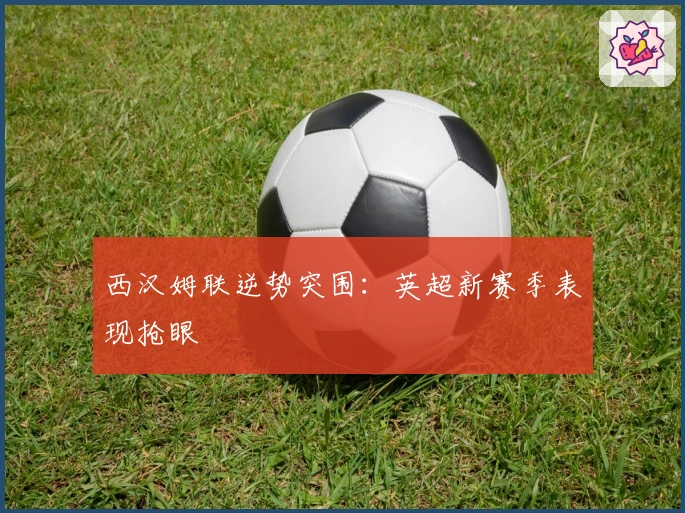 西汉姆联逆势突围：英超新赛季表现抢眼