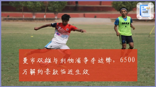 曼市双雄与利物浦争夺边锋，6500万解约条款临近生效