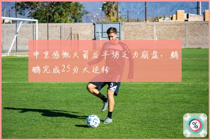 申京感慨火箭后半场乏力崩盘，鹈鹕完成25分大逆转