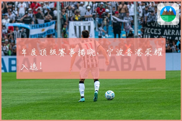 年度顶级赛事揭晓，宁波香港荣耀入选！