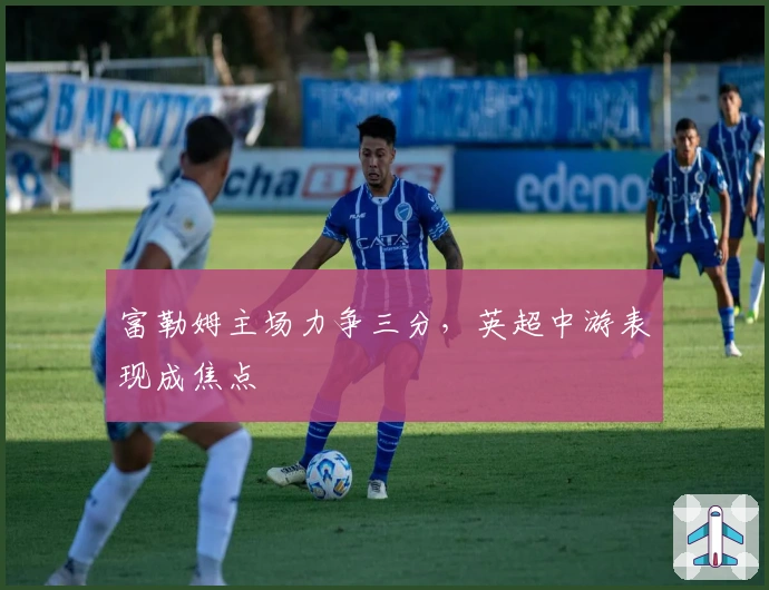 富勒姆主场力争三分，英超中游表现成焦点