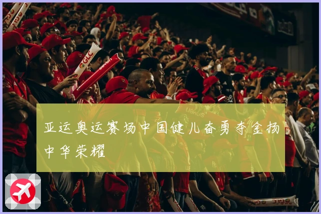 亚运奥运赛场中国健儿奋勇夺金扬中华荣耀