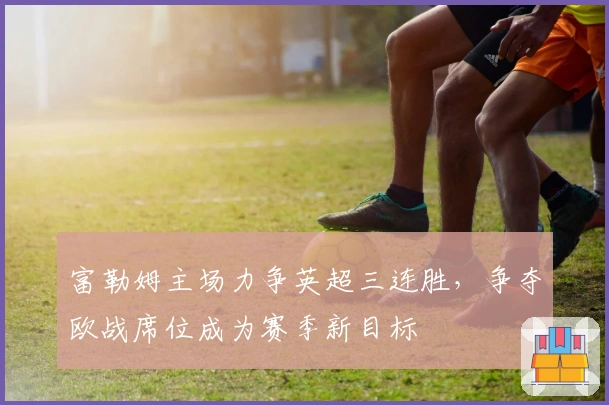 富勒姆主场力争英超三连胜，争夺欧战席位成为赛季新目标