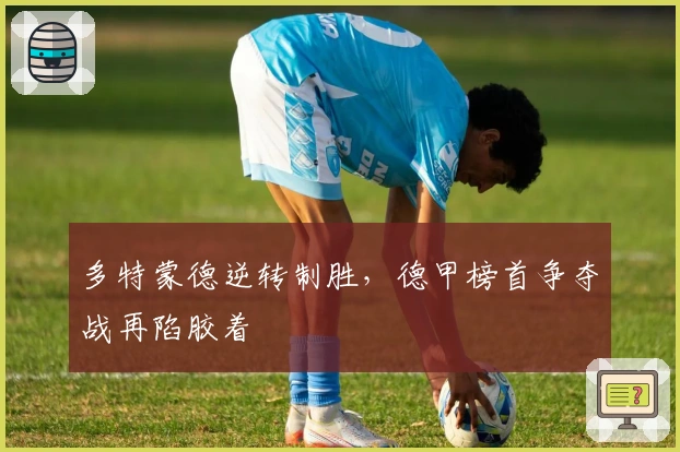 多特蒙德逆转制胜，德甲榜首争夺战再陷胶着