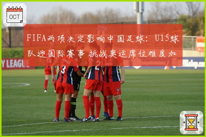 FIFA两项决定影响中国足球：U15球队迎国际赛事 挑战奥运席位难度加大