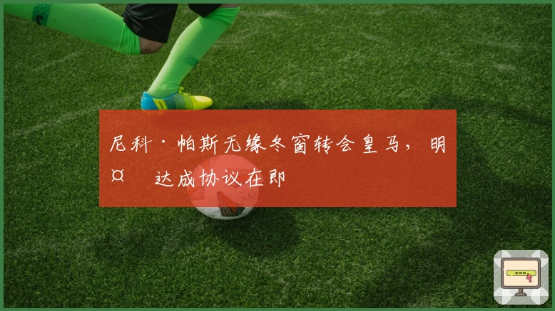 尼科·帕斯无缘冬窗转会皇马，明夏达成协议在即