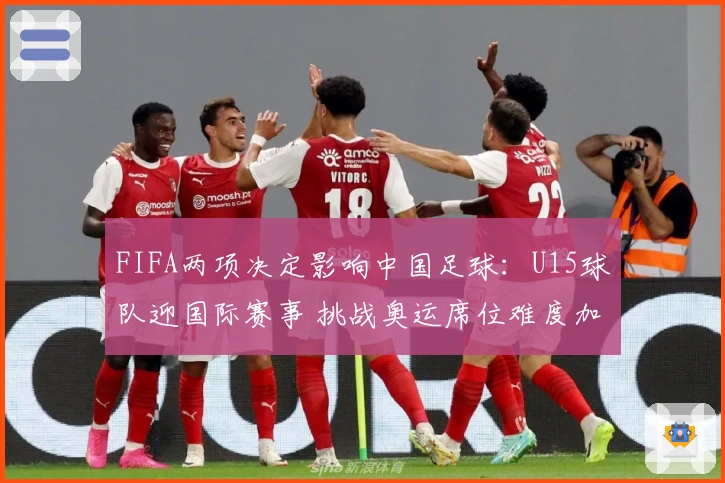 FIFA两项决定影响中国足球：U15球队迎国际赛事 挑战奥运席位难度加大